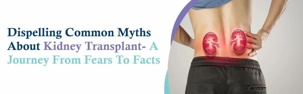 Dispelling Common Myths About Kidney Transplant- a Journey From Fears to Facts