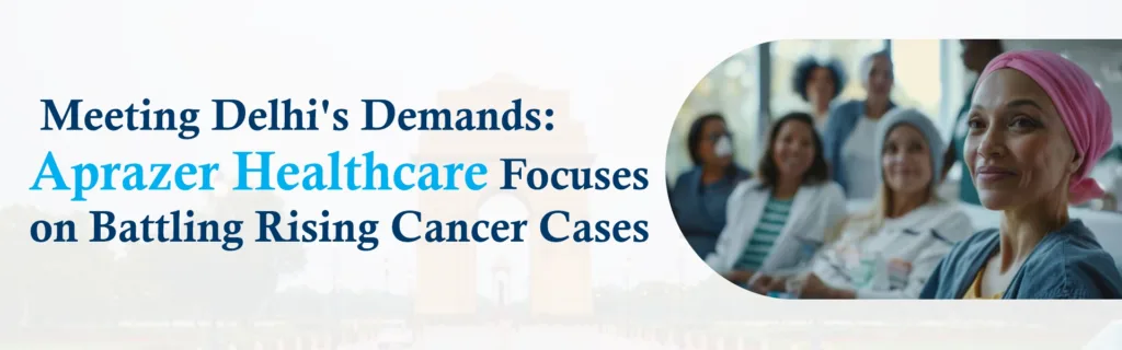 Meeting Delhi's Demands: Aprazer Healthcare Focuses on Battling Rising Cancer Cases